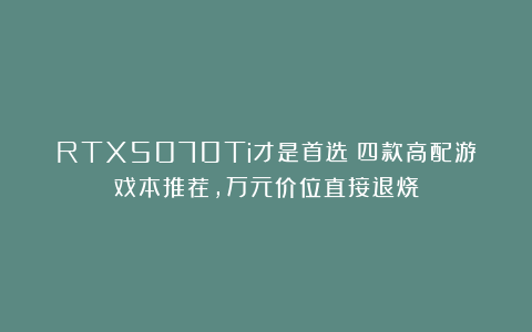 RTX5070Ti才是首选?四款高配游戏本推荐,万元价位直接退烧