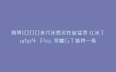 预算1000多元还想买性能猛兽?红米Turbo4 Pro、荣耀GT值得一看
