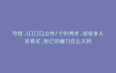 奇怪，1000点券/个的勇者，却很多人抢着买，妲己的魔力这么大吗