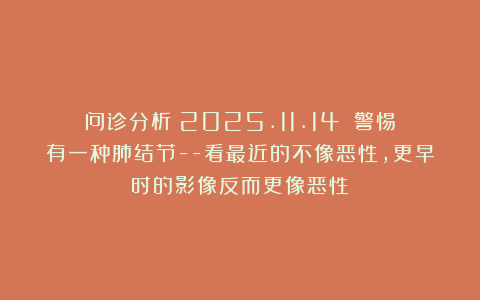 问诊分析（2025.11.14）：警惕有一种肺结节–看最近的不像恶性，更早时的影像反而更像恶性