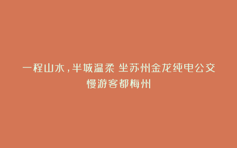 一程山水,半城温柔!坐苏州金龙纯电公交慢游客都梅州