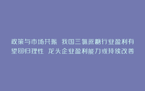 政策与市场共振 我国三氯蔗糖行业盈利有望回归理性 龙头企业盈利能力或持续改善