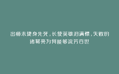 出师未捷身先死，长使英雄泪满襟，失败的诸葛亮为何能够流芳百世