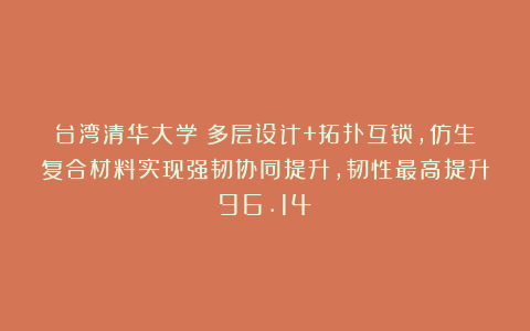 台湾清华大学：多层设计+拓扑互锁，仿生复合材料实现强韧协同提升，韧性最高提升96.14%