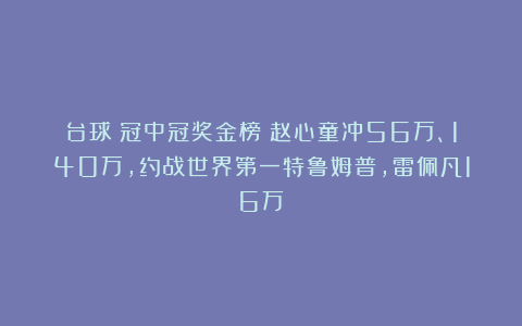 台球|冠中冠奖金榜：赵心童冲56万、140万，约战世界第一特鲁姆普，雷佩凡16万