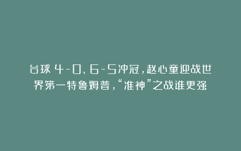 台球|4-0、6-5冲冠,赵心童迎战世界第一特鲁姆普,“准神”之战谁更强?