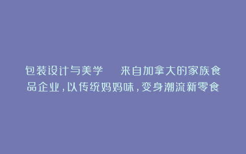 包装设计与美学 | 来自加拿大的家族食品企业,以传统妈妈味,变身潮流新零食!