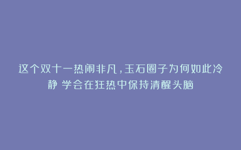 这个双十一热闹非凡,玉石圈子为何如此冷静?学会在狂热中保持清醒头脑!