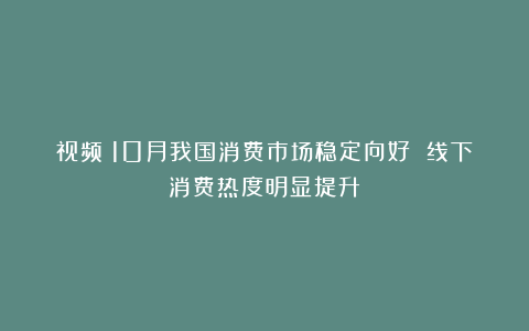 视频丨10月我国消费市场稳定向好 线下消费热度明显提升