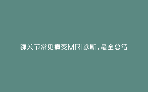 踝关节常见病变MRI诊断，最全总结！