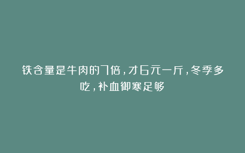 铁含量是牛肉的7倍,才6元一斤,冬季多吃,补血御寒足够!