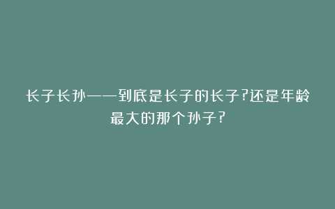 长子长孙——到底是长子的长子?还是年龄最大的那个孙子?