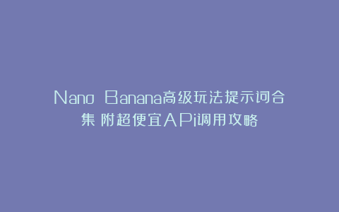 Nano Banana高级玩法提示词合集！附超便宜APi调用攻略