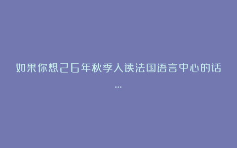 如果你想26年秋季入读法国语言中心的话…