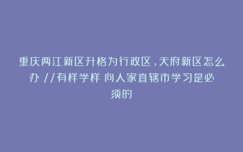 重庆两江新区升格为行政区，天府新区怎么办？//有样学样！向人家直辖市学习是必须的！