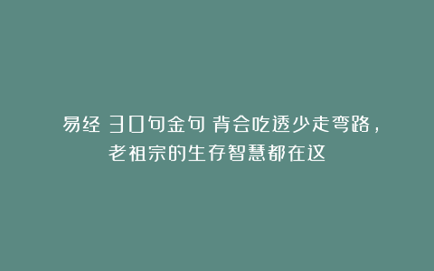 《易经》30句金句:背会吃透少走弯路,老祖宗的生存智慧都在这