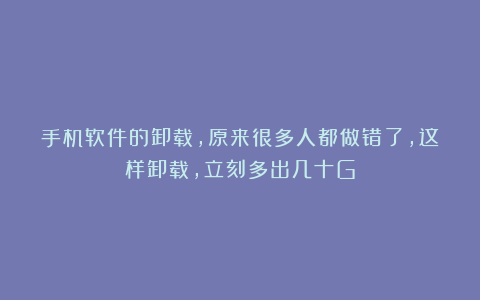 手机软件的卸载,原来很多人都做错了,这样卸载,立刻多出几十G