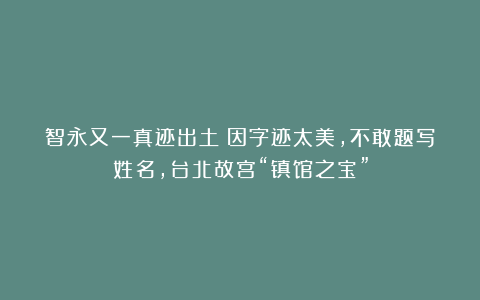 智永又一真迹出土！因字迹太美，不敢题写姓名，台北故宫“镇馆之宝”