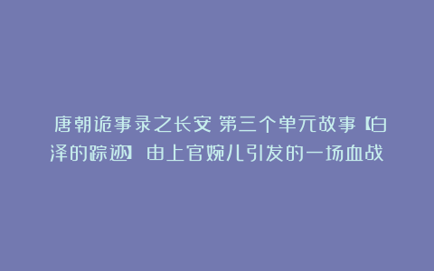 《唐朝诡事录之长安》第三个单元故事【白泽的踪迹】:由上官婉儿引发的一场血战!