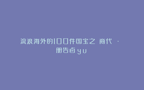 流浪海外的100件国宝之：《商代 · 册告卣（yǒu）》