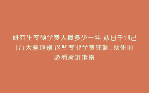 研究生专硕学费大概多少一年？从8千到21万天差地别！这些专业学费狂飙，读研前必看避坑指南