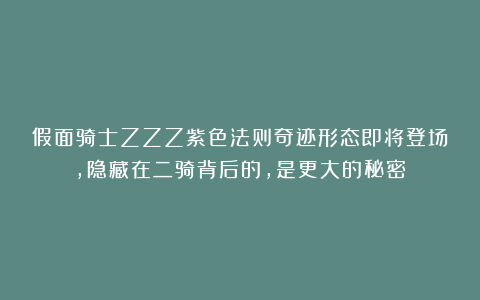 假面骑士ZZZ紫色法则奇迹形态即将登场，隐藏在二骑背后的，是更大的秘密