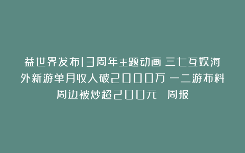 益世界发布13周年主题动画；三七互娱海外新游单月收入破2000万；一二游布料周边被炒超200元｜ 周报