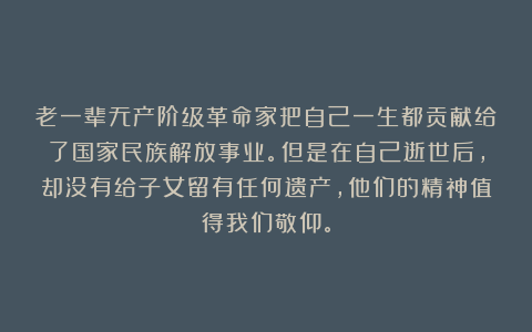 老一辈无产阶级革命家把自己一生都贡献给了国家民族解放事业。但是在自己逝世后，却没有给子女留有任何遗产，他们的精神值得我们敬仰。