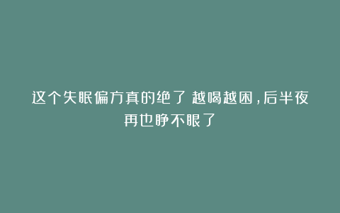 这个失眠偏方真的绝了！越喝越困，后半夜再也睁不眼了！