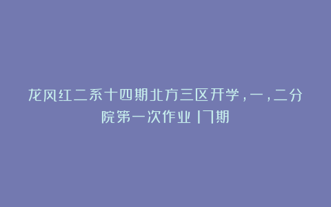 龙风红二系十四期北方三区开学，一，二分院第一次作业（17期）