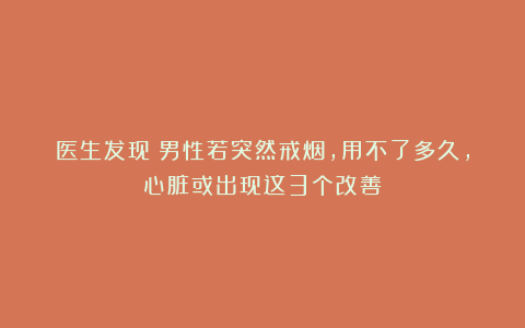 医生发现：男性若突然戒烟，用不了多久，心脏或出现这3个改善！