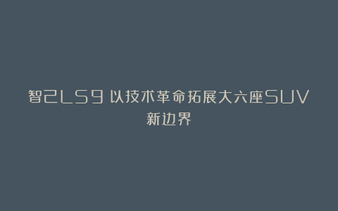 智己LS9：以技术革命拓展大六座SUV新边界