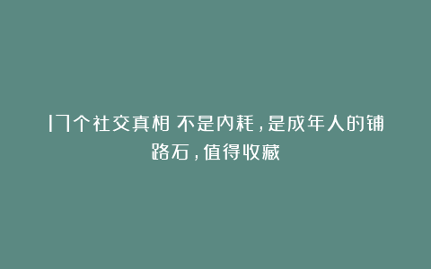 17个社交真相:不是内耗,是成年人的铺路石,值得收藏