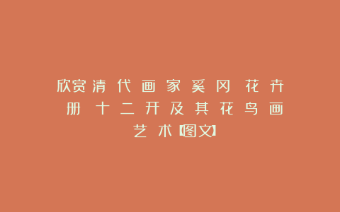 欣赏︱清 代 画 家 奚 冈《 花 卉 册 》十 二 开 及 其 花 鸟 画 艺 术【图文】