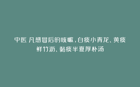 中医：凡感冒后的咳嗽，白痰小青龙、黄痰鲜竹沥、黏痰半夏厚朴汤