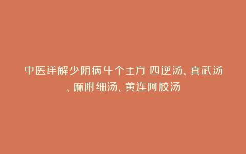 中医详解少阴病4个主方：四逆汤、真武汤、麻附细汤、黄连阿胶汤