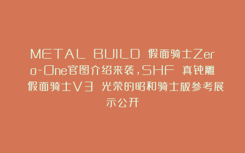 METAL BUILD 假面骑士Zero-One官图介绍来袭,SHF 真骨雕 假面骑士V3 光荣的昭和骑士版参考展示公开