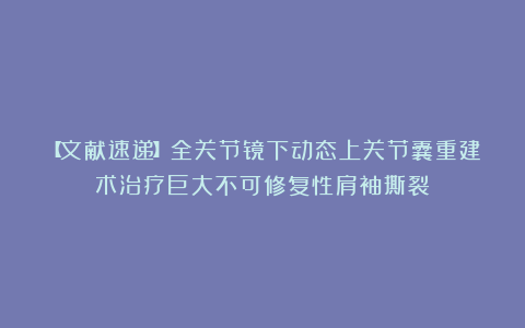 【文献速递】全关节镜下动态上关节囊重建术治疗巨大不可修复性肩袖撕裂