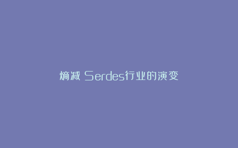 熵减：Serdes行业的演变