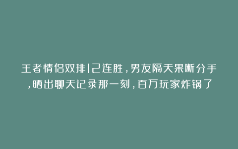 王者情侣双排12连胜，男友隔天果断分手，晒出聊天记录那一刻，百万玩家炸锅了