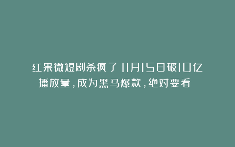 红果微短剧杀疯了！11月15日破10亿播放量，成为黑马爆款，绝对要看！！！