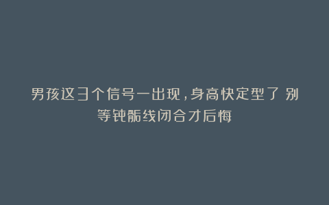 男孩这3个信号一出现,身高快定型了!别等骨骺线闭合才后悔