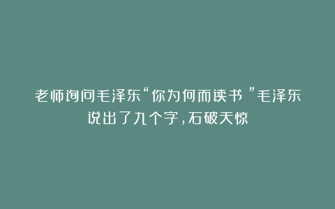 老师询问毛泽东“你为何而读书？”毛泽东说出了九个字，石破天惊