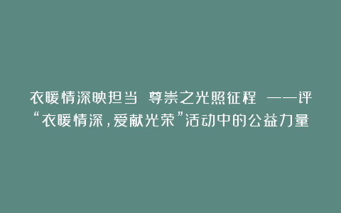 衣暖情深映担当 尊崇之光照征程 ——评“衣暖情深,爱献光荣”活动中的公益力量