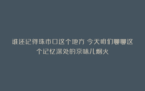 谁还记得珠市口这个地方?今天咱们聊聊这个记忆深处的京味儿烟火