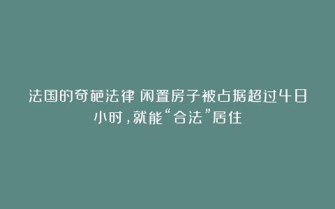 法国的奇葩法律:闲置房子被占据超过48小时,就能“合法”居住