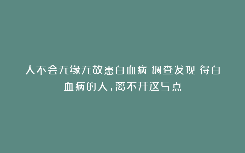 人不会无缘无故患白血病!调查发现:得白血病的人,离不开这5点