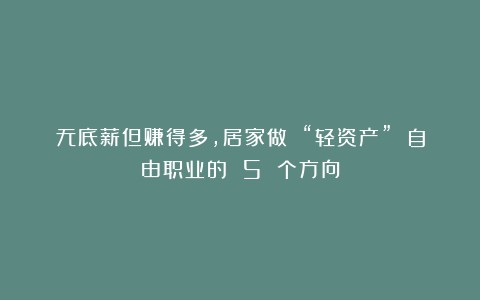无底薪但赚得多，居家做 “轻资产” 自由职业的 5 个方向