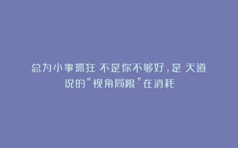 总为小事抓狂？不是你不够好，是《天道》说的“视角局限”在消耗