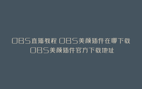 OBS直播教程：OBS美颜插件在哪下载？OBS美颜插件官方下载地址